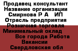 Продавец-консультант › Название организации ­ Смирнова Р.А., ИП › Отрасль предприятия ­ Розничная торговля › Минимальный оклад ­ 30 000 - Все города Работа » Вакансии   . Свердловская обл.,Алапаевск г.